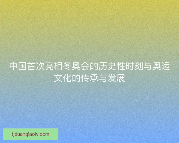 中国首次亮相冬奥会的历史性时刻与奥运文化的传承与发展