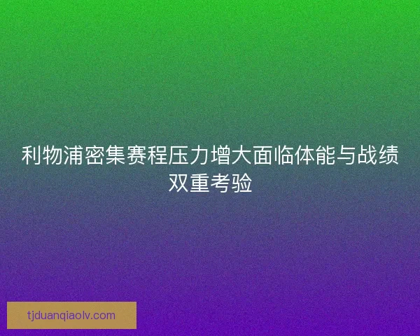 利物浦密集赛程压力增大面临体能与战绩双重考验