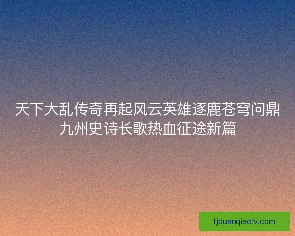 天下大乱传奇再起风云英雄逐鹿苍穹问鼎九州史诗长歌热血征途新篇