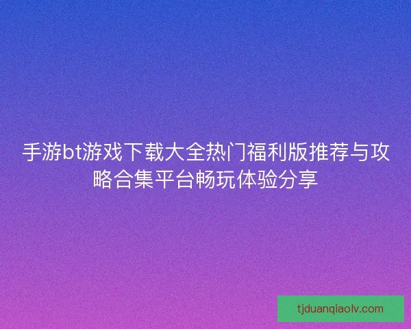 手游bt游戏下载大全热门福利版推荐与攻略合集平台畅玩体验分享