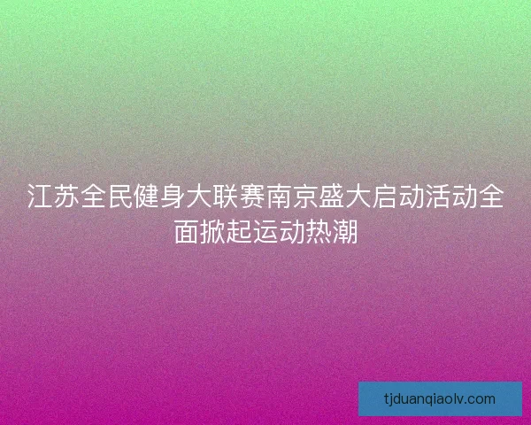 江苏全民健身大联赛南京盛大启动活动全面掀起运动热潮