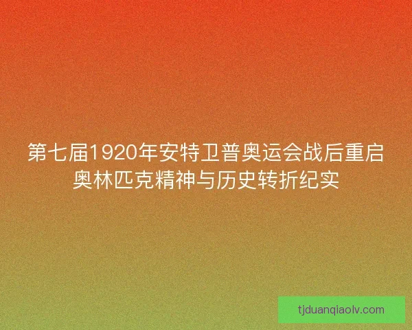 第七届1920年安特卫普奥运会战后重启奥林匹克精神与历史转折纪实 第七届1920年安特卫普奥运会战后重启奥林匹克精神与历史转折纪实