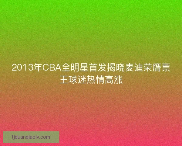 2013年CBA全明星首发揭晓麦迪荣膺票王球迷热情高涨