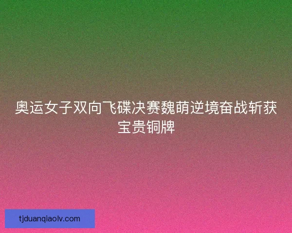 奥运女子双向飞碟决赛魏萌逆境奋战斩获宝贵铜牌